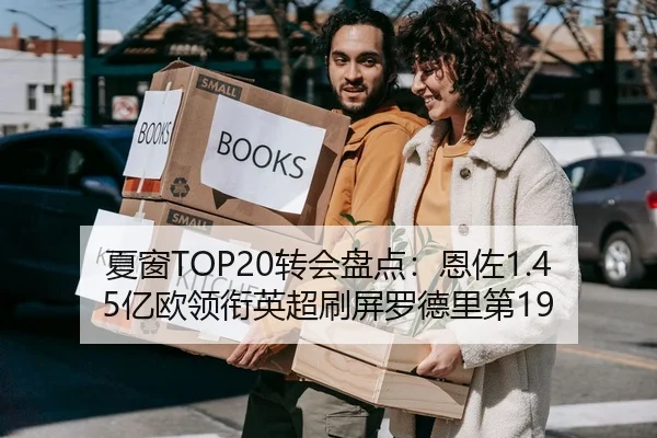 夏窗TOP20转会盘点:恩佐1.45亿欧领衔英超刷屏罗德里第19