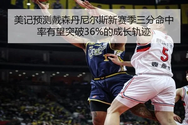 美记预测戴森丹尼尔斯新赛季三分命中率有望突破36%的成长轨迹(STARSPORTS)
